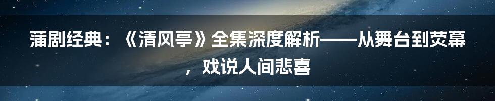 蒲剧经典:《清风亭》全集深度解析——从舞台到荧幕,戏说人间悲喜