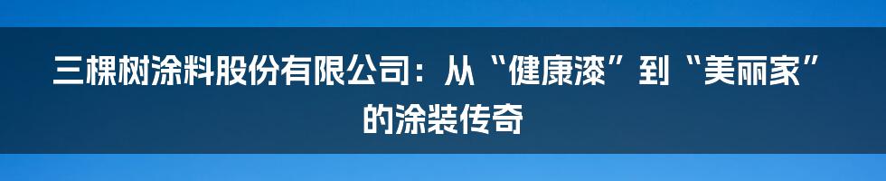 三棵树涂料股份有限公司：从“健康漆”到“美丽家”的涂装传奇