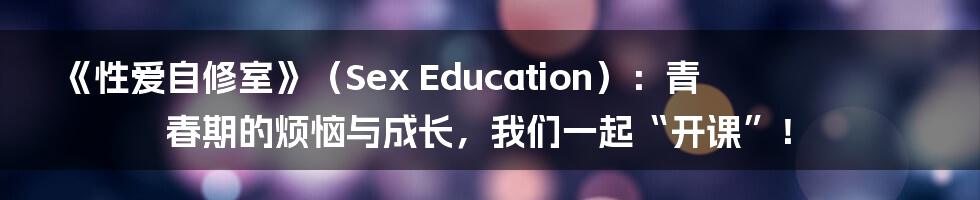 《性爱自修室》（Sex Education）：青春期的烦恼与成长，我们一起“开课”！