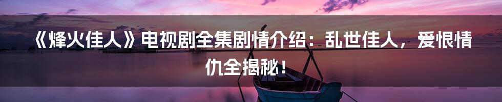 《烽火佳人》电视剧全集剧情介绍:乱世佳人,爱恨情仇全揭秘!