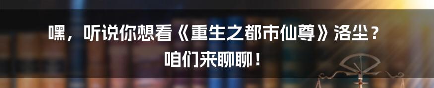 嘿，听说你想看《重生之都市仙尊》洛尘？ 咱们来聊聊！