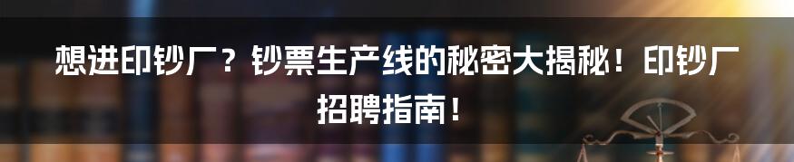 想进印钞厂？钞票生产线的秘密大揭秘！印钞厂招聘指南！