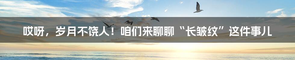 哎呀,岁月不饶人!咱们来聊聊“长皱纹”这件事儿
