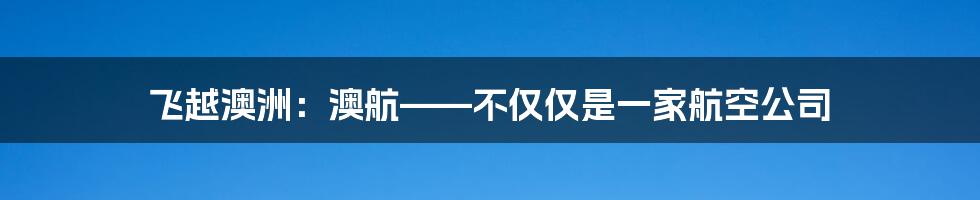 飞越澳洲:澳航——不仅仅是一家航空公司