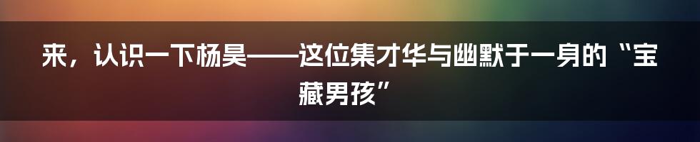 来，认识一下杨昊——这位集才华与幽默于一身的“宝藏男孩”