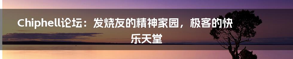 Chiphell论坛：发烧友的精神家园，极客的快乐天堂