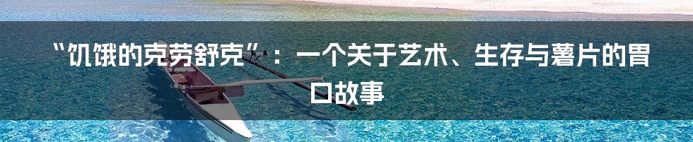 “饥饿的克劳舒克”：一个关于艺术、生存与薯片的胃口故事