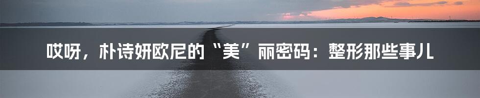 哎呀，朴诗妍欧尼的“美”丽密码：整形那些事儿