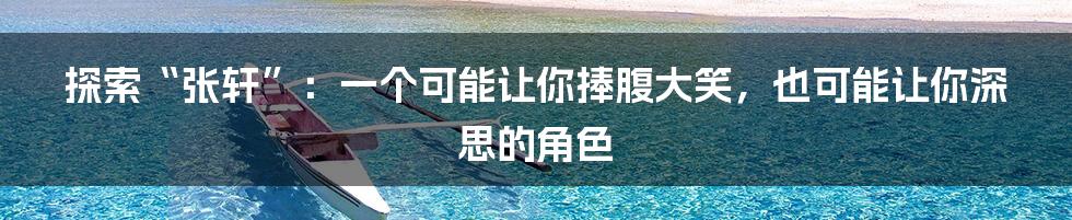 探索“张轩”：一个可能让你捧腹大笑，也可能让你深思的角色
