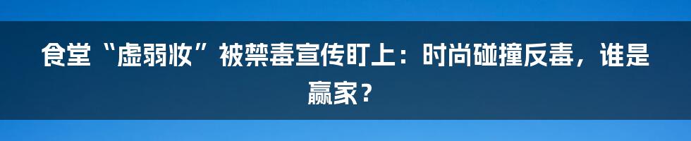 食堂“虚弱妆”被禁毒宣传盯上:时尚碰撞反毒,谁是赢家?