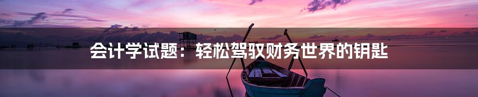 会计学试题：轻松驾驭财务世界的钥匙