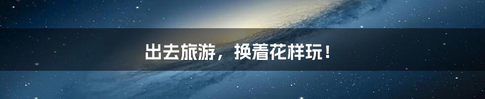 出去旅游，换着花样玩！