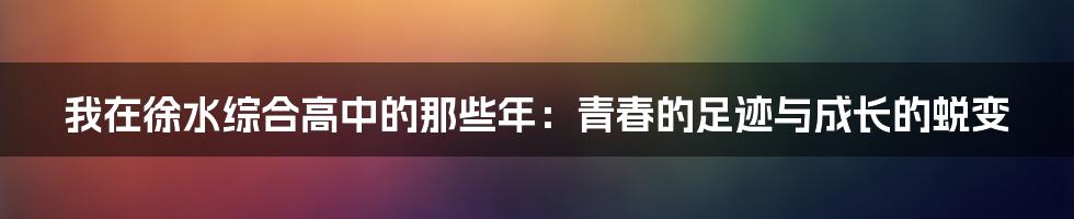 我在徐水综合高中的那些年：青春的足迹与成长的蜕变