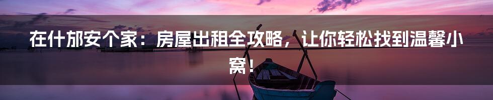 在什邡安个家:房屋出租全攻略,让你轻松找到温馨小窝!
