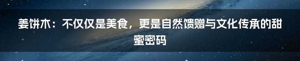 姜饼木:不仅仅是美食,更是自然馈赠与文化传承的甜蜜密码