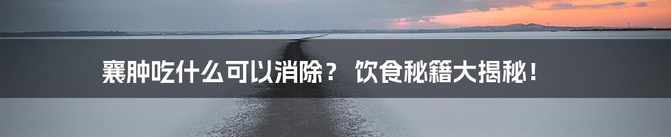 襄肿吃什么可以消除？ 饮食秘籍大揭秘！