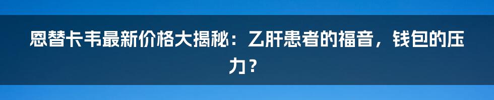 恩替卡韦最新价格大揭秘：乙肝患者的福音，钱包的压力？
