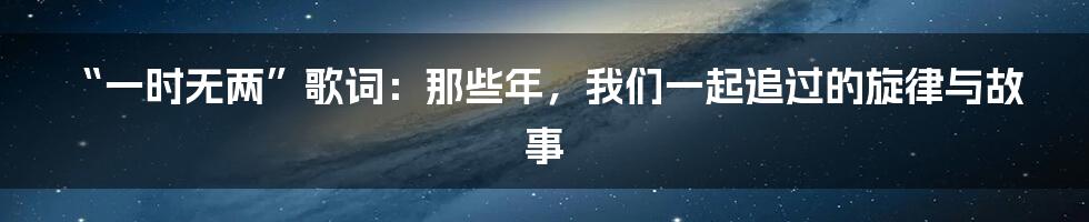 “一时无两”歌词:那些年,我们一起追过的旋律与故事