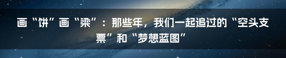 画“饼”画“梁”：那些年，我们一起追过的“空头支票”和“梦想蓝图”