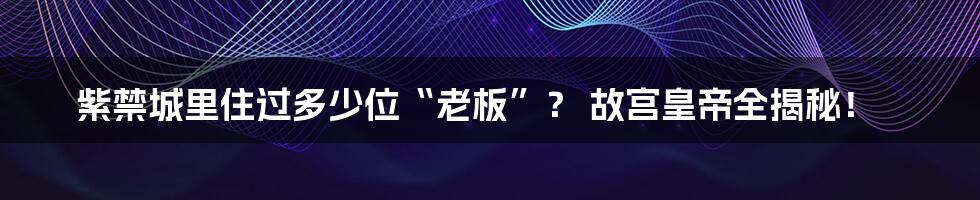 紫禁城里住过多少位“老板”？ 故宫皇帝全揭秘！