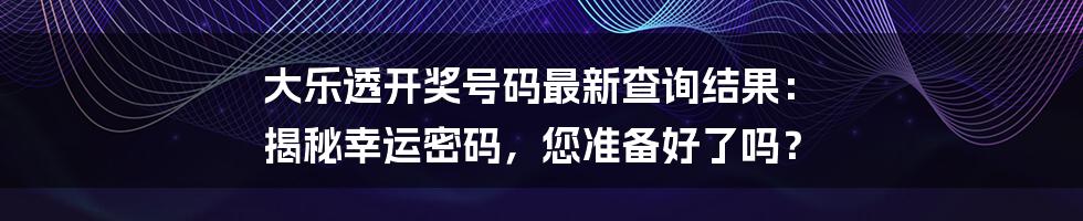 大乐透开奖号码最新查询结果: 揭秘幸运密码,您准备好了吗?