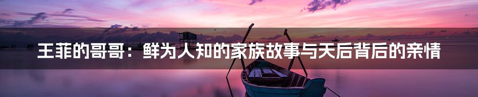 王菲的哥哥:鲜为人知的家族故事与天后背后的亲情