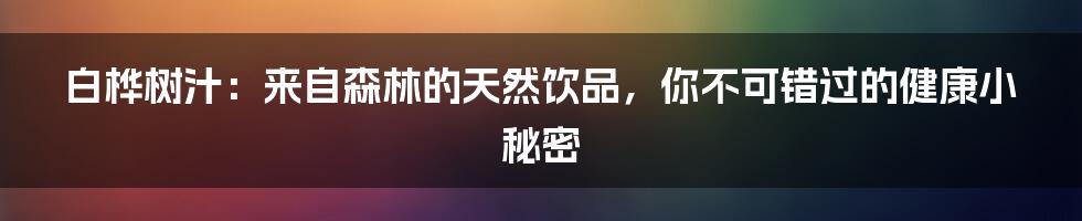 白桦树汁：来自森林的天然饮品，你不可错过的健康小秘密