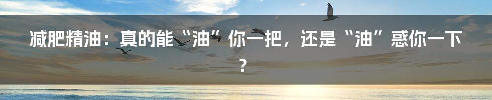 减肥精油:真的能“油”你一把,还是“油”惑你一下?