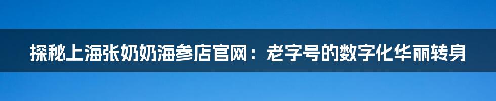 探秘上海张奶奶海参店官网：老字号的数字化华丽转身