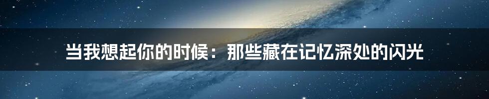 当我想起你的时候:那些藏在记忆深处的闪光