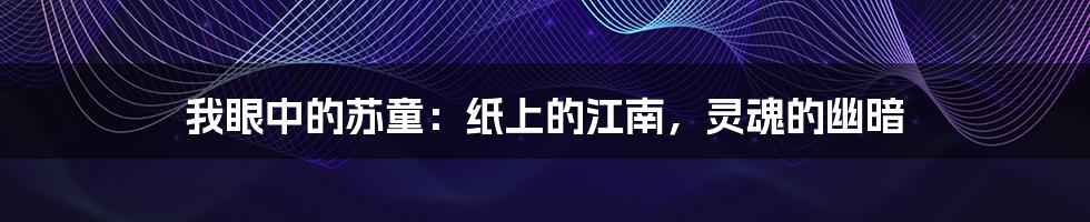 我眼中的苏童：纸上的江南，灵魂的幽暗