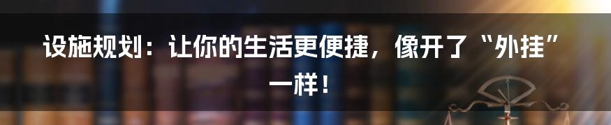 设施规划:让你的生活更便捷,像开了“外挂”一样!