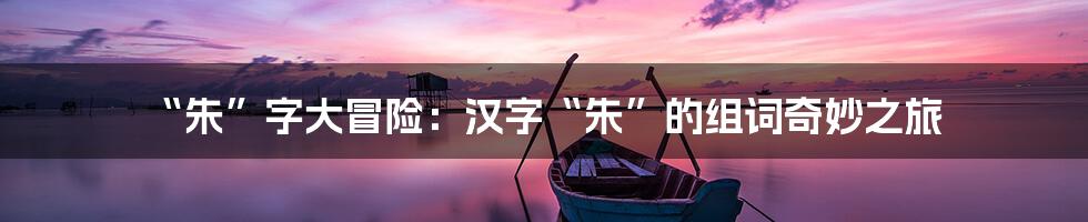 “朱”字大冒险:汉字“朱”的组词奇妙之旅
