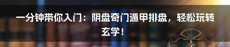 一分钟带你入门：阴盘奇门遁甲排盘，轻松玩转玄学！