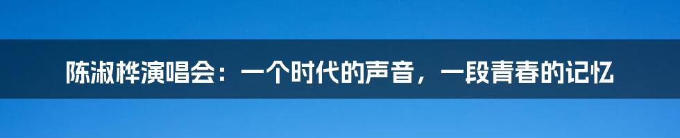 陈淑桦演唱会：一个时代的声音，一段青春的记忆