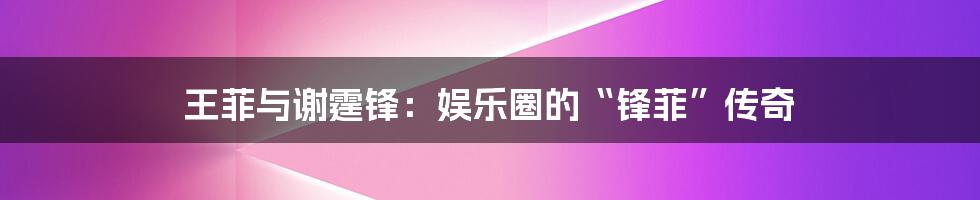 王菲与谢霆锋:娱乐圈的“锋菲”传奇