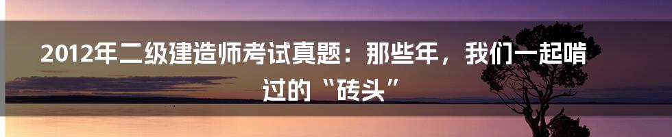 2012年二级建造师考试真题:那些年,我们一起啃过的“砖头”