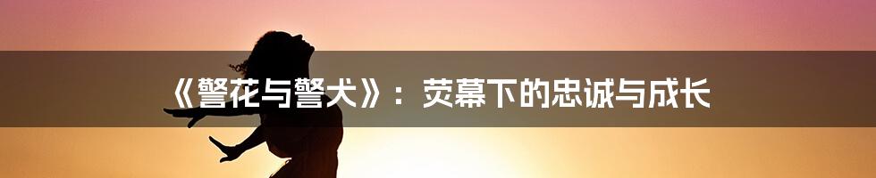 《警花与警犬》:荧幕下的忠诚与成长