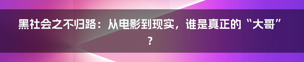 黑社会之不归路:从电影到现实,谁是真正的“大哥”?