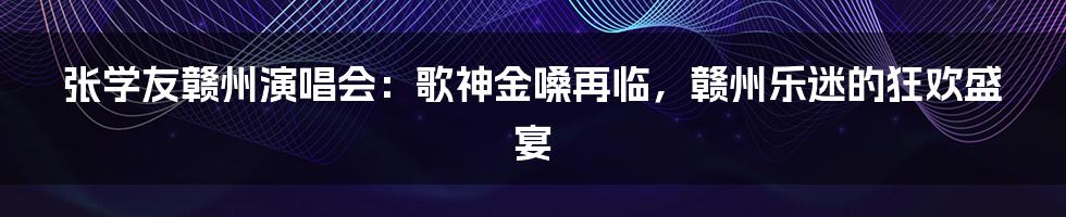 张学友赣州演唱会：歌神金嗓再临，赣州乐迷的狂欢盛宴