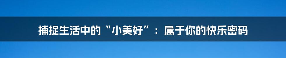 捕捉生活中的“小美好”:属于你的快乐密码