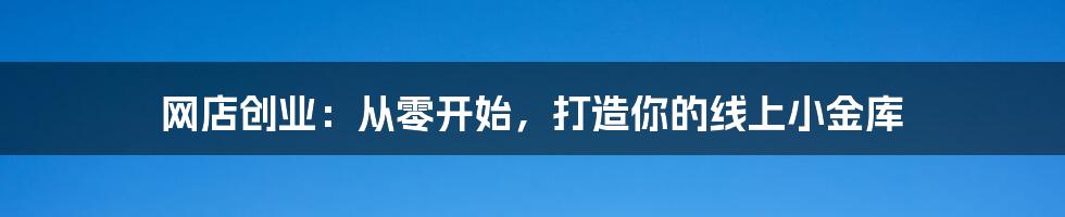 网店创业：从零开始，打造你的线上小金库