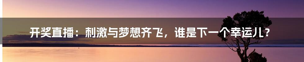开奖直播：刺激与梦想齐飞，谁是下一个幸运儿？