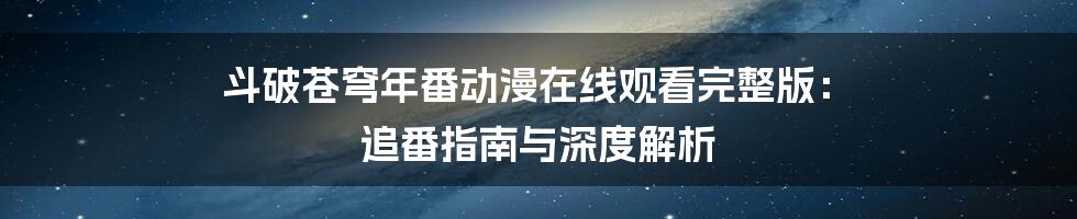 斗破苍穹年番动漫在线观看完整版： 追番指南与深度解析