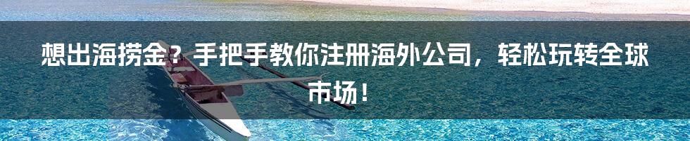 想出海捞金？手把手教你注册海外公司，轻松玩转全球市场！