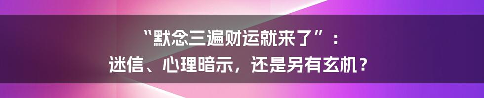 “默念三遍财运就来了”： 迷信、心理暗示，还是另有玄机？