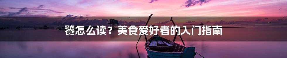 饕怎么读？美食爱好者的入门指南