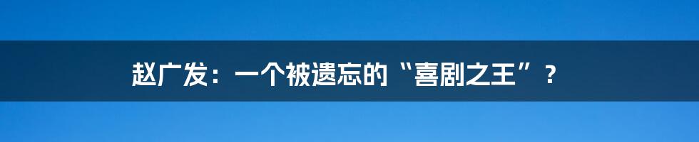 赵广发:一个被遗忘的“喜剧之王”?