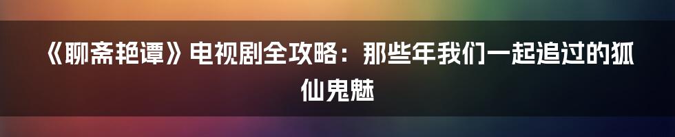 《聊斋艳谭》电视剧全攻略：那些年我们一起追过的狐仙鬼魅