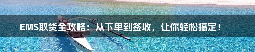 EMS取货全攻略：从下单到签收，让你轻松搞定！